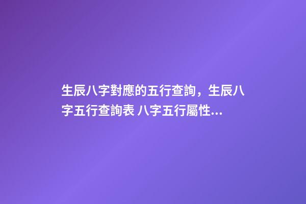 生辰八字對應的五行查詢，生辰八字五行查詢表 八字五行屬性對照表，五行八字數字對應表-第1張-觀點-玄機派